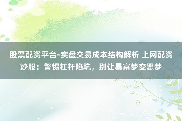 股票配资平台-实盘交易成本结构解析 上网配资炒股：警惕杠杆陷坑，别让暴富梦变恶梦