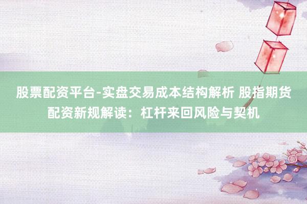 股票配资平台-实盘交易成本结构解析 股指期货配资新规解读：杠杆来回风险与契机