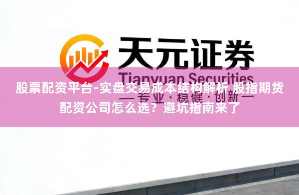股票配资平台-实盘交易成本结构解析 股指期货配资公司怎么选？避坑指南来了