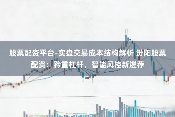 股票配资平台-实盘交易成本结构解析 汾阳股票配资：矜重杠杆，智能风控新遴荐
