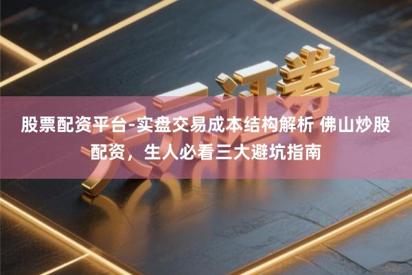 股票配资平台-实盘交易成本结构解析 佛山炒股配资，生人必看三大避坑指南