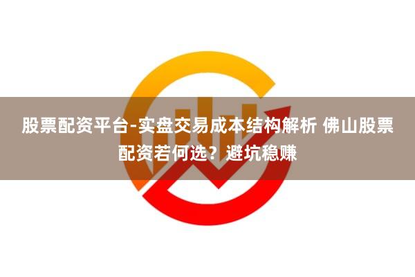 股票配资平台-实盘交易成本结构解析 佛山股票配资若何选？避坑稳赚