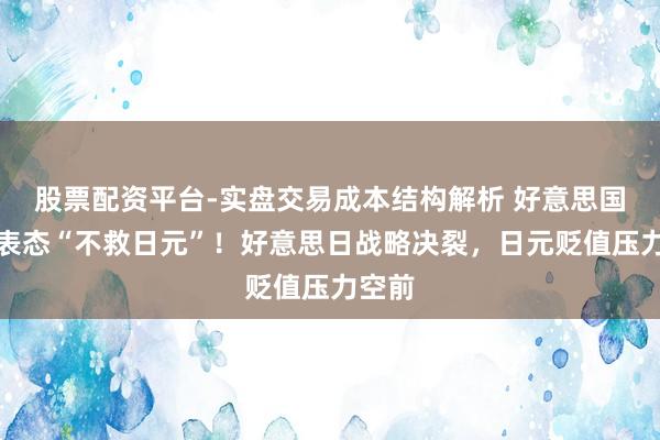 股票配资平台-实盘交易成本结构解析 好意思国明确表态“不救日元”！好意思日战略决裂，日元贬值压力空前