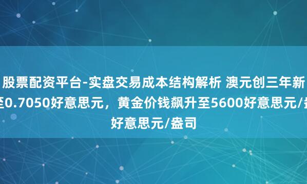股票配资平台-实盘交易成本结构解析 澳元创三年新高至0.7050好意思元，黄金价钱飙升至5600好意思元/盎司