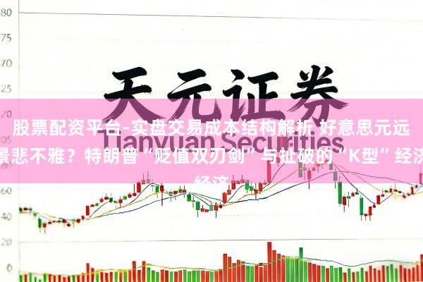股票配资平台-实盘交易成本结构解析 好意思元远景悲不雅？特朗普“贬值双刃剑”与扯破的“K型”经济