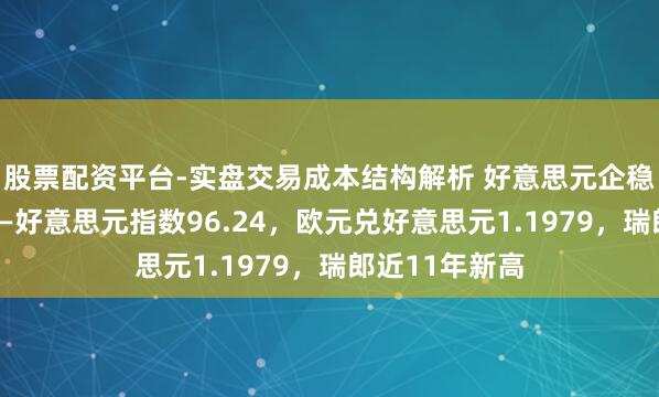 股票配资平台-实盘交易成本结构解析 好意思元企稳但仍显疲态——好意思元指数96.24，欧元兑好意思元1.1979，瑞郎近11年新高