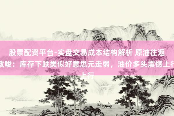 股票配资平台-实盘交易成本结构解析 原油往返教唆：库存下跌类似好意思元走弱，油价多头震憾上行
