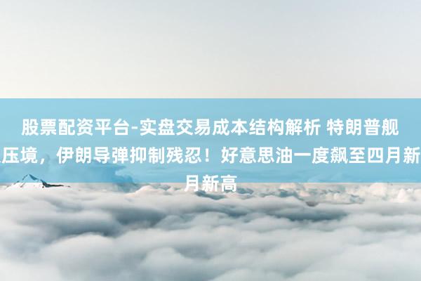 股票配资平台-实盘交易成本结构解析 特朗普舰队压境，伊朗导弹抑制残忍！好意思油一度飙至四月新高