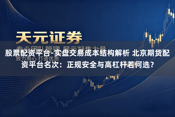 股票配资平台-实盘交易成本结构解析 北京期货配资平台名次：正规安全与高杠杆若何选？