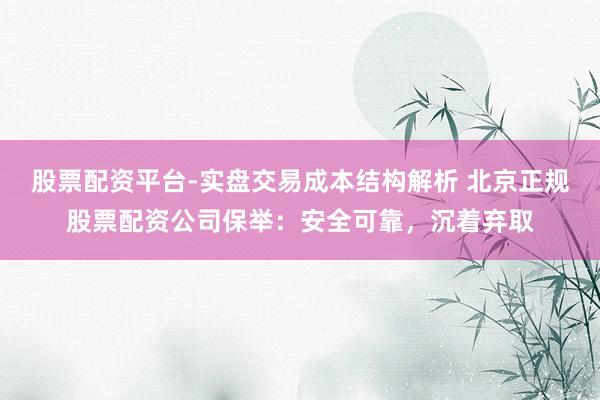 股票配资平台-实盘交易成本结构解析 北京正规股票配资公司保举：安全可靠，沉着弃取