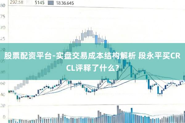 股票配资平台-实盘交易成本结构解析 段永平买CRCL评释了什么?