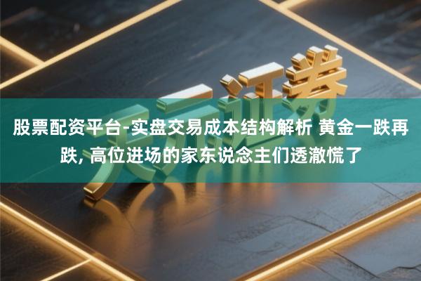 股票配资平台-实盘交易成本结构解析 黄金一跌再跌, 高位进场的家东说念主们透澈慌了
