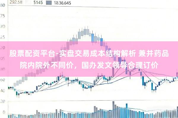股票配资平台-实盘交易成本结构解析 兼并药品院内院外不同价，国办发文领导合理订价