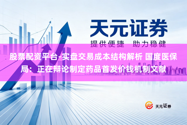 股票配资平台-实盘交易成本结构解析 国度医保局：正在辩论制定药品首发价钱机制文献