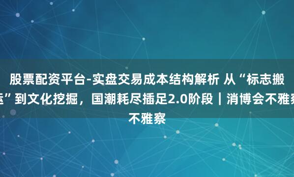 股票配资平台-实盘交易成本结构解析 从“标志搬运”到文化挖掘，国潮耗尽插足2.0阶段｜消博会不雅察