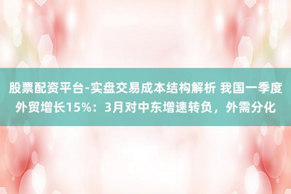 股票配资平台-实盘交易成本结构解析 我国一季度外贸增长15%：3月对中东增速转负，外需分化