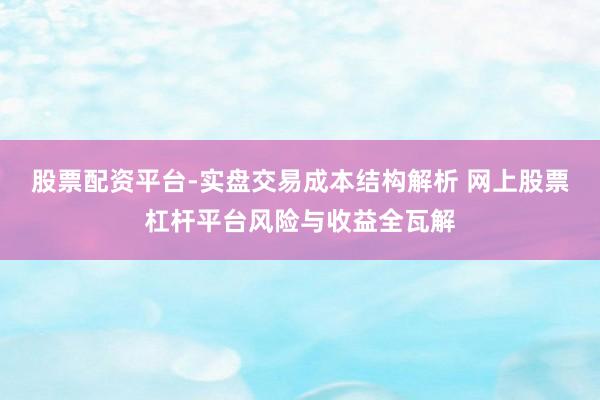 股票配资平台-实盘交易成本结构解析 网上股票杠杆平台风险与收益全瓦解