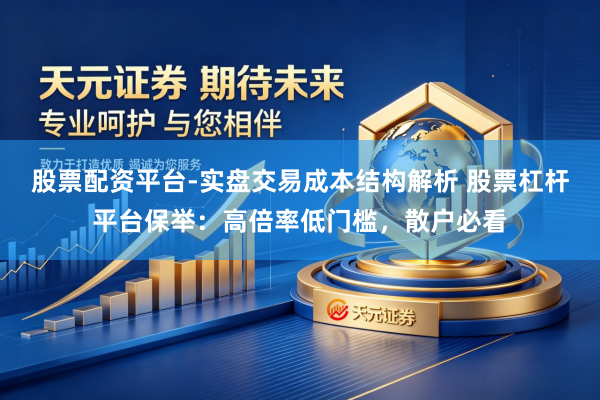股票配资平台-实盘交易成本结构解析 股票杠杆平台保举：高倍率低门槛，散户必看