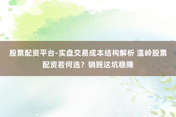 股票配资平台-实盘交易成本结构解析 温岭股票配资若何选？销毁这坑稳赚