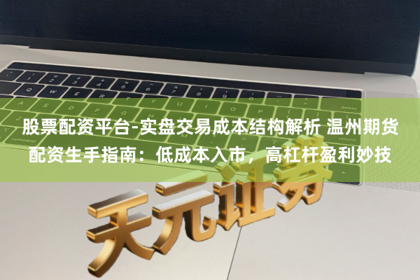 股票配资平台-实盘交易成本结构解析 温州期货配资生手指南：低成本入市，高杠杆盈利妙技