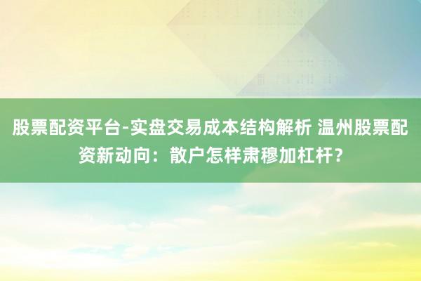 股票配资平台-实盘交易成本结构解析 温州股票配资新动向：散户怎样肃穆加杠杆？