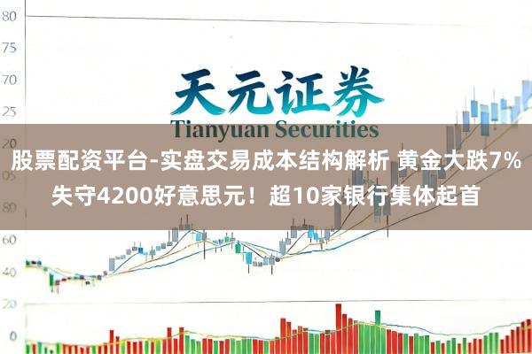 股票配资平台-实盘交易成本结构解析 黄金大跌7%失守4200好意思元！超10家银行集体起首