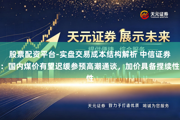 股票配资平台-实盘交易成本结构解析 中信证券：国内煤价有望迟缓参预高潮通谈，加价具备捏续性