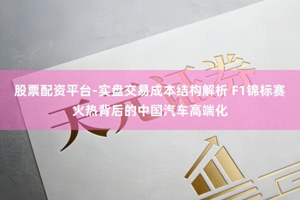 股票配资平台-实盘交易成本结构解析 F1锦标赛火热背后的中国汽车高端化