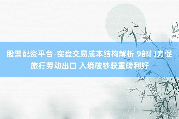 股票配资平台-实盘交易成本结构解析 9部门力促旅行劳动出口 入境破钞获重磅利好
