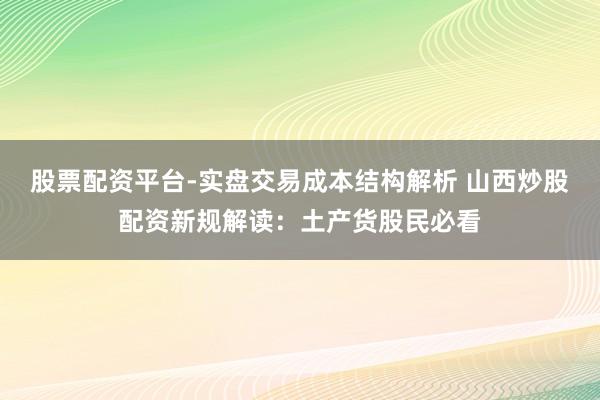 股票配资平台-实盘交易成本结构解析 山西炒股配资新规解读：土产货股民必看