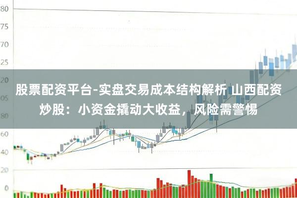 股票配资平台-实盘交易成本结构解析 山西配资炒股：小资金撬动大收益，风险需警惕
