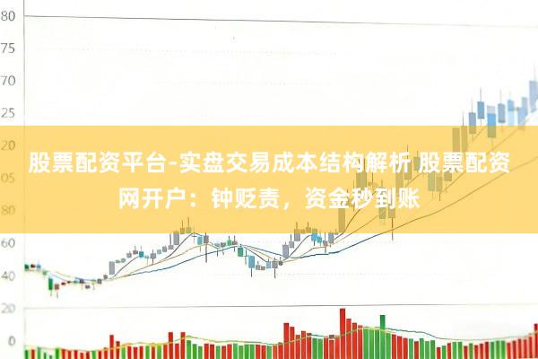股票配资平台-实盘交易成本结构解析 股票配资网开户：钟贬责，资金秒到账