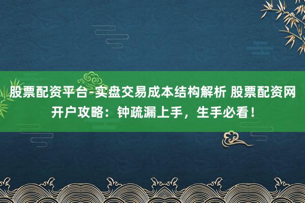 股票配资平台-实盘交易成本结构解析 股票配资网开户攻略:钟疏漏上手,生手必看!