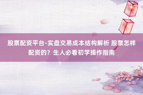 股票配资平台-实盘交易成本结构解析 股票怎样配资的？生人必看初学操作指南
