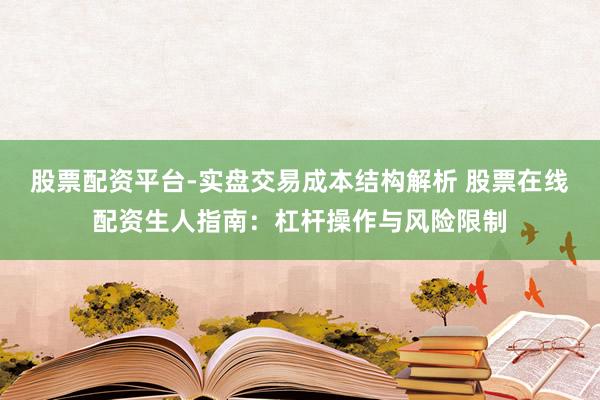 股票配资平台-实盘交易成本结构解析 股票在线配资生人指南：杠杆操作与风险限制