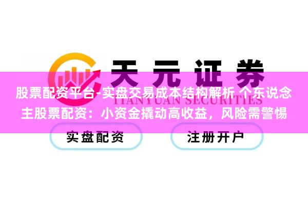 股票配资平台-实盘交易成本结构解析 个东说念主股票配资：小资金撬动高收益，风险需警惕