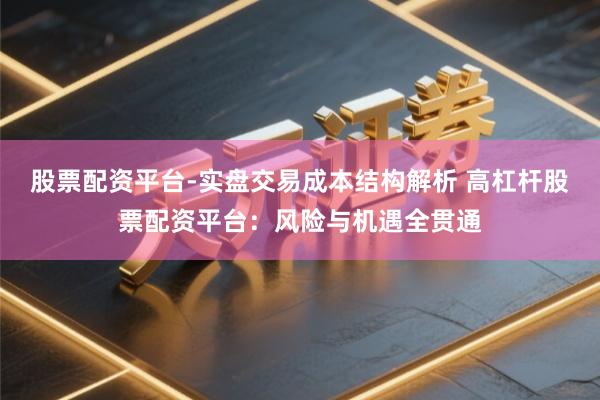 股票配资平台-实盘交易成本结构解析 高杠杆股票配资平台：风险与机遇全贯通