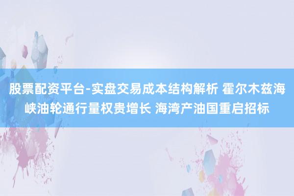 股票配资平台-实盘交易成本结构解析 霍尔木兹海峡油轮通行量权贵增长 海湾产油国重启招标