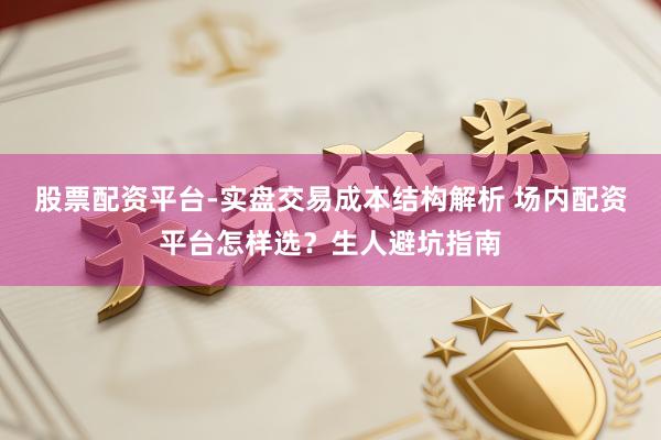 股票配资平台-实盘交易成本结构解析 场内配资平台怎样选？生人避坑指南
