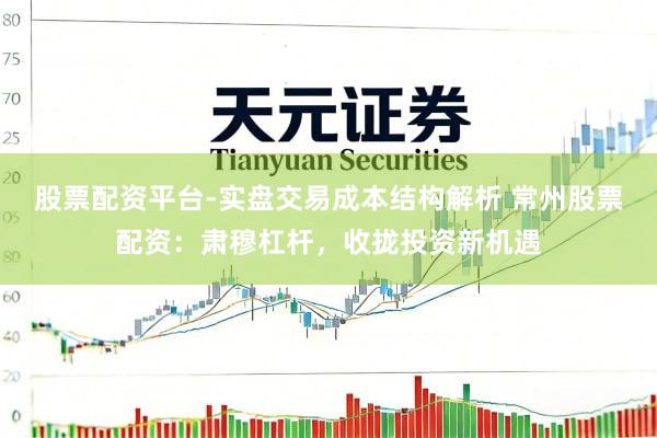 股票配资平台-实盘交易成本结构解析 常州股票配资：肃穆杠杆，收拢投资新机遇