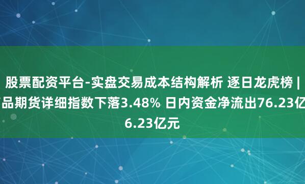 股票配资平台-实盘交易成本结构解析 逐日龙虎榜 | 商品期货详细指数下落3.48% 日内资金净流出76.23亿元