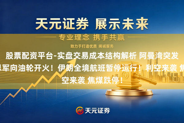 股票配资平台-实盘交易成本结构解析 阿曼湾突发:好意思军向油轮开火!伊朗全境航班暂停运行!利空来袭 焦煤跌停!