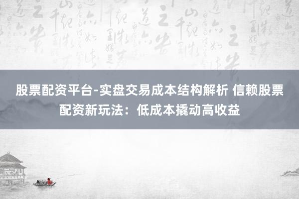 股票配资平台-实盘交易成本结构解析 信赖股票配资新玩法：低成本撬动高收益