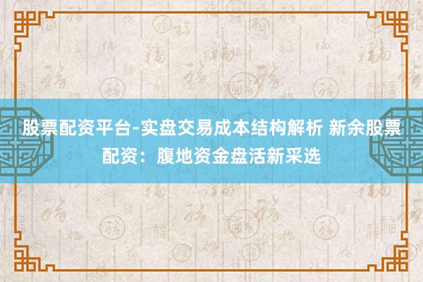 股票配资平台-实盘交易成本结构解析 新余股票配资：腹地资金盘活新采选