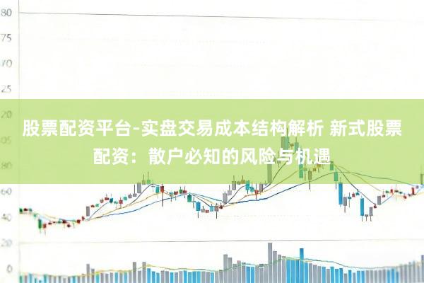股票配资平台-实盘交易成本结构解析 新式股票配资：散户必知的风险与机遇