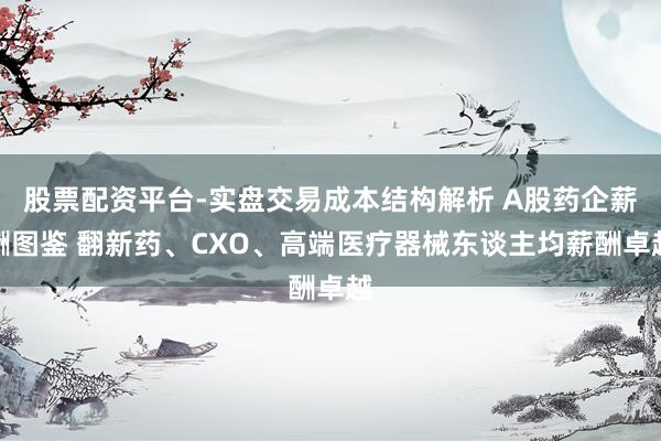 股票配资平台-实盘交易成本结构解析 A股药企薪酬图鉴 翻新药、CXO、高端医疗器械东谈主均薪酬卓越