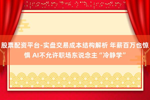 股票配资平台-实盘交易成本结构解析 年薪百万也惊惧 AI不允许职场东说念主“冷静学”