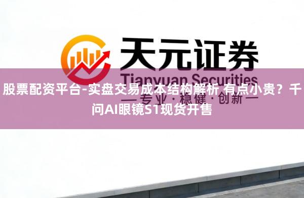 股票配资平台-实盘交易成本结构解析 有点小贵？千问AI眼镜S1现货开售
