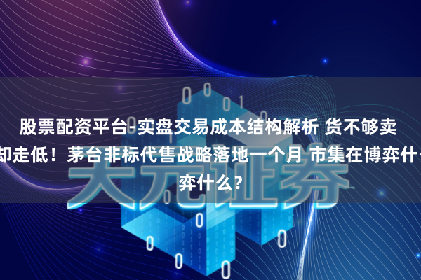 股票配资平台-实盘交易成本结构解析 货不够卖 价却走低！茅台非标代售战略落地一个月 市集在博弈什么？