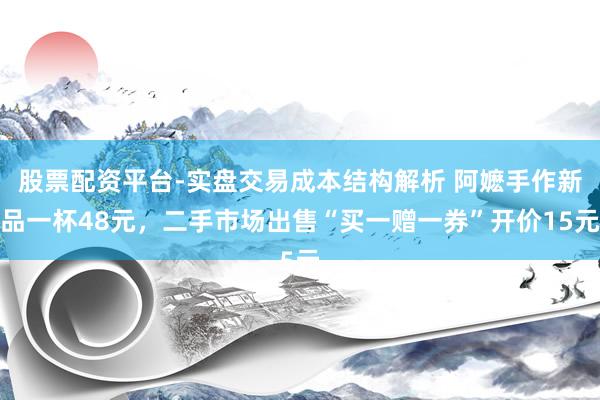 股票配资平台-实盘交易成本结构解析 阿嬷手作新品一杯48元，二手市场出售“买一赠一券”开价15元